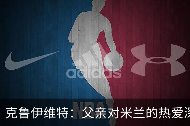 克鲁伊维特：父亲对米兰的热爱深深感染了我