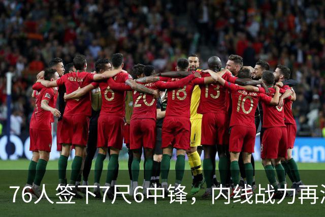 76人签下7尺6中锋，内线战力再添新将